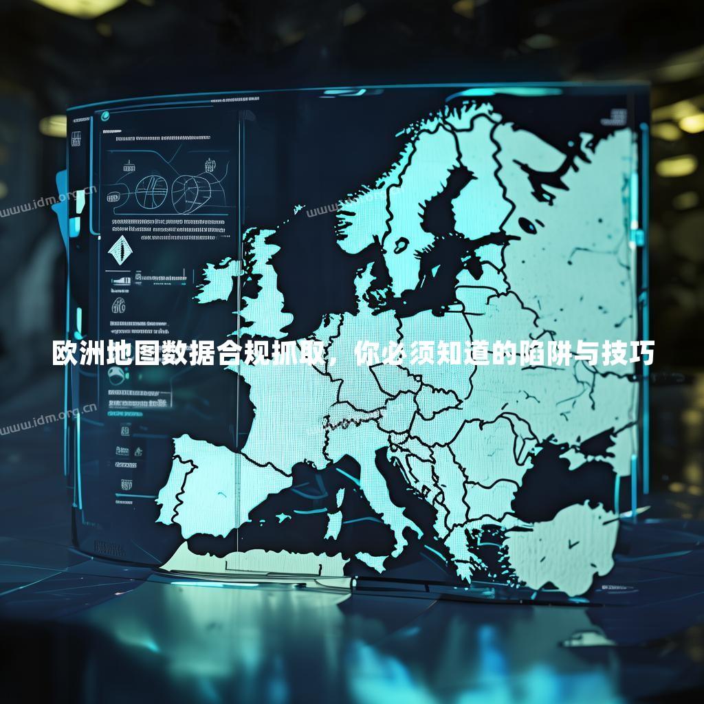 欧洲地图数据合规抓取，你必须知道的陷阱与技巧