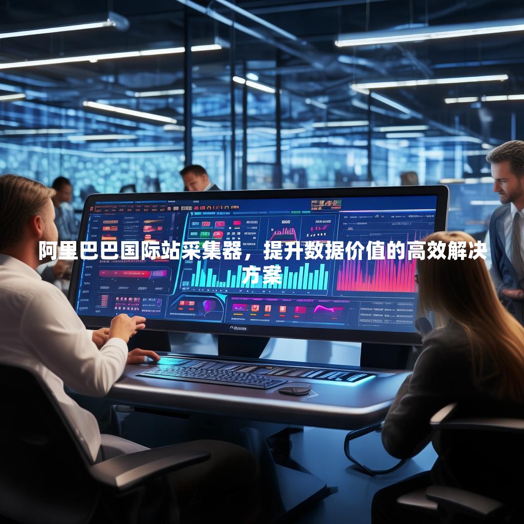 阿里巴巴国际站采集器，提升数据价值的高效解决方案