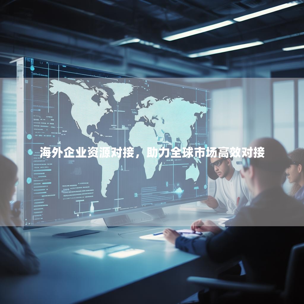 海外企业资源对接，助力全球市场高效对接