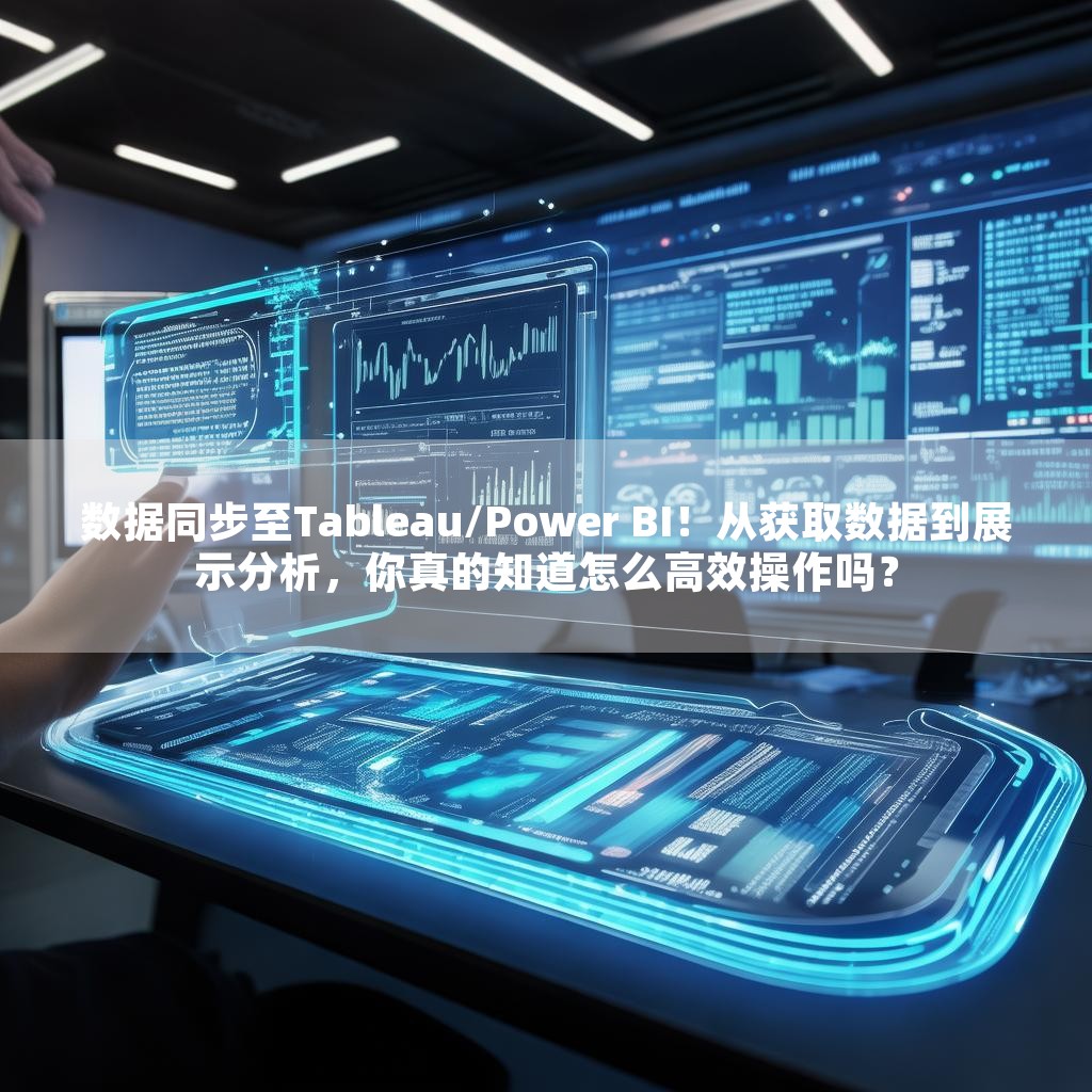 数据同步至Tableau/Power BI！从获取数据到展示分析，你真的知道怎么高效操作吗？